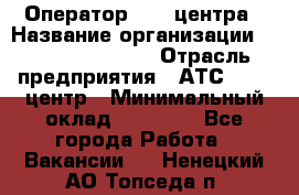 Оператор Call-центра › Название организации ­ Holiday travel › Отрасль предприятия ­ АТС, call-центр › Минимальный оклад ­ 45 000 - Все города Работа » Вакансии   . Ненецкий АО,Топседа п.